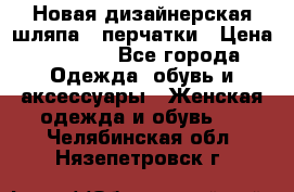 Новая дизайнерская шляпа   перчатки › Цена ­ 2 500 - Все города Одежда, обувь и аксессуары » Женская одежда и обувь   . Челябинская обл.,Нязепетровск г.